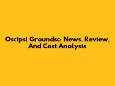 Oscipsi Groundsc: News, Review, And Cost Analysis
