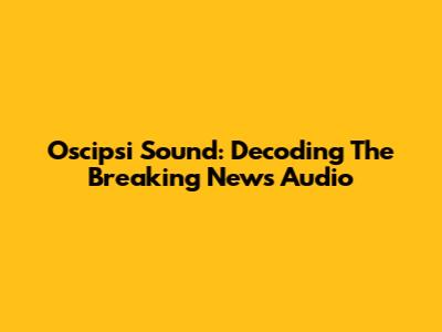 Oscipsi Sound: Decoding The Breaking News Audio