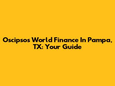 Oscipsos World Finance In Pampa, TX: Your Guide