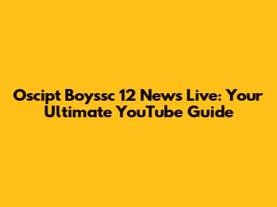 Oscipt Boyssc 12 News Live: Your Ultimate YouTube Guide