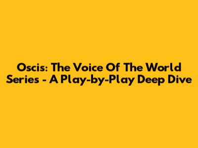 Oscis: The Voice Of The World Series - A Play-by-Play Deep Dive