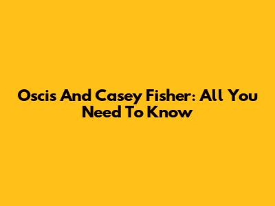 Oscis And Casey Fisher: All You Need To Know