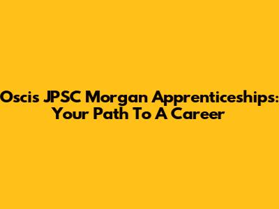 Oscis JPSC Morgan Apprenticeships: Your Path To A Career
