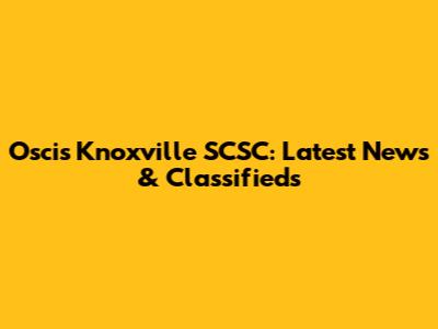 Oscis Knoxville SCSC: Latest News & Classifieds