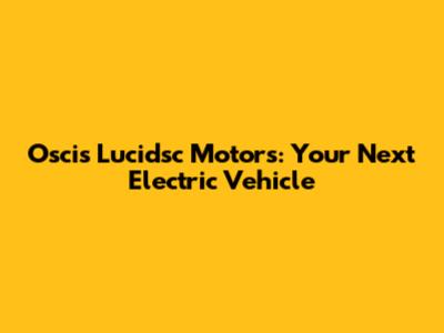 Oscis Lucidsc Motors: Your Next Electric Vehicle