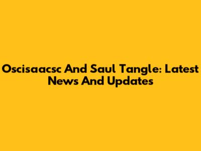 Oscisaacsc And Saul Tangle: Latest News And Updates