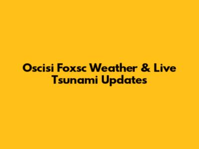 Oscisi Foxsc Weather & Live Tsunami Updates