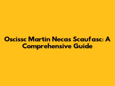 Oscissc Martin Necas Scaufasc: A Comprehensive Guide