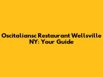 Oscitaliansc Restaurant Wellsville NY: Your Guide