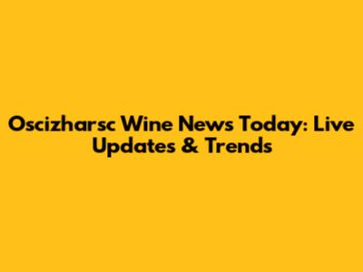Oscizharsc Wine News Today: Live Updates & Trends