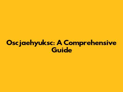 Oscjaehyuksc: A Comprehensive Guide