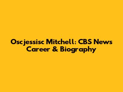 Oscjessisc Mitchell: CBS News Career & Biography