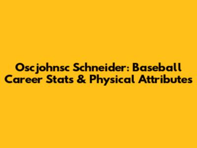 Oscjohnsc Schneider: Baseball Career Stats & Physical Attributes