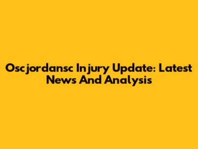 Oscjordansc Injury Update: Latest News And Analysis