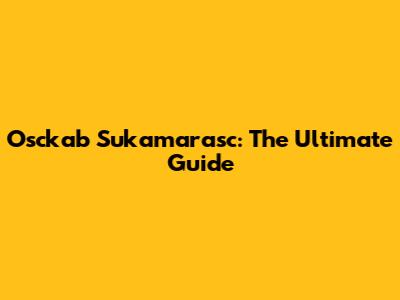 Osckab Sukamarasc: The Ultimate Guide
