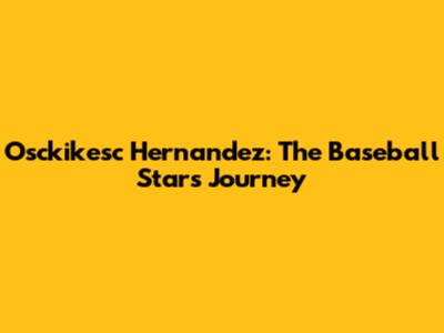 Osckikesc Hernandez: The Baseball Star's Journey