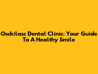Osckilasc Dental Clinic: Your Guide To A Healthy Smile