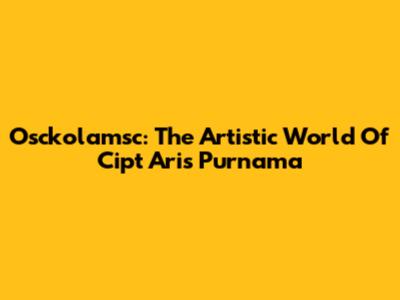 Osckolamsc: The Artistic World Of Cipt Aris Purnama