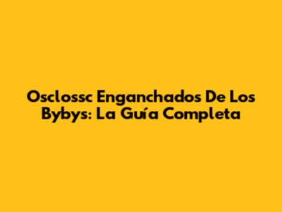 Osclossc Enganchados De Los Bybys: La Guía Completa