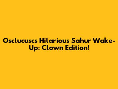 Osclucusc's Hilarious Sahur Wake-Up: Clown Edition!