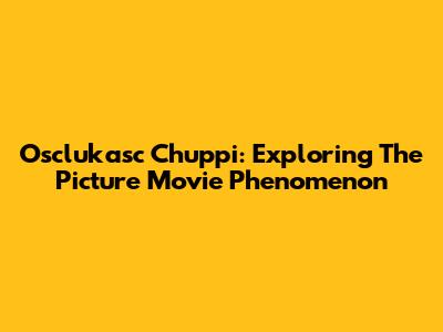 Osclukasc Chuppi: Exploring The Picture Movie Phenomenon