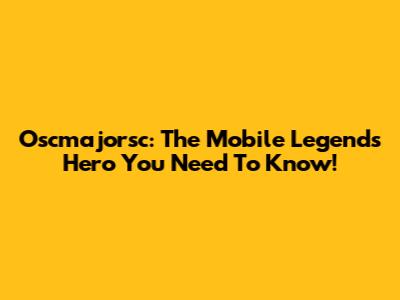 Oscmajorsc: The Mobile Legends Hero You Need To Know!