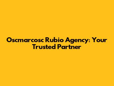 Oscmarcosc Rubio Agency: Your Trusted Partner