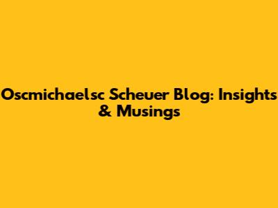 Oscmichaelsc Scheuer Blog: Insights & Musings