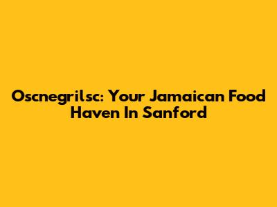 Oscnegrilsc: Your Jamaican Food Haven In Sanford