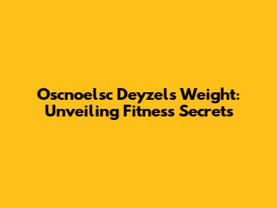 Oscnoelsc Deyzel's Weight: Unveiling Fitness Secrets