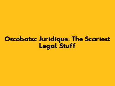 Oscobatsc Juridique: The Scariest Legal Stuff