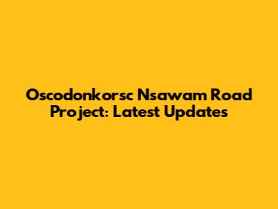 Oscodonkorsc Nsawam Road Project: Latest Updates