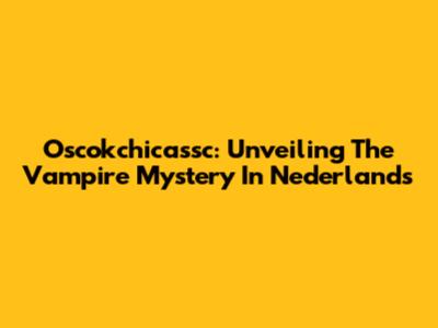 Oscokchicassc: Unveiling The Vampire Mystery In Nederlands