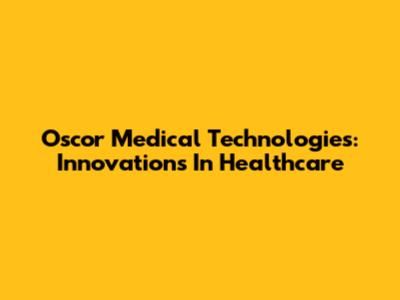 Oscor Medical Technologies: Innovations In Healthcare