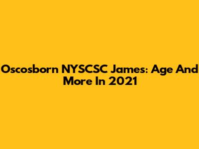 Oscosborn NYSCSC James: Age And More In 2021