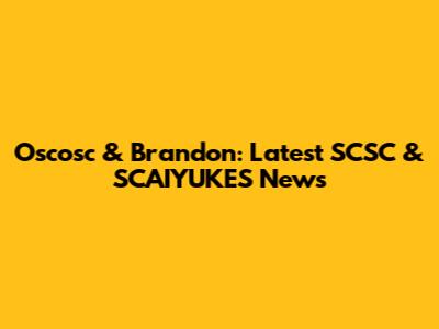 Oscosc & Brandon: Latest SCSC & SCAIYUKES News