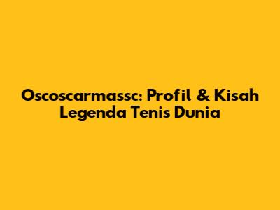 Oscoscarmassc: Profil & Kisah Legenda Tenis Dunia