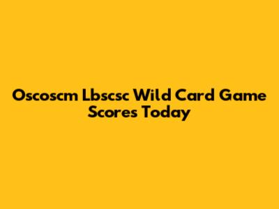 Oscoscm Lbscsc Wild Card Game Scores Today
