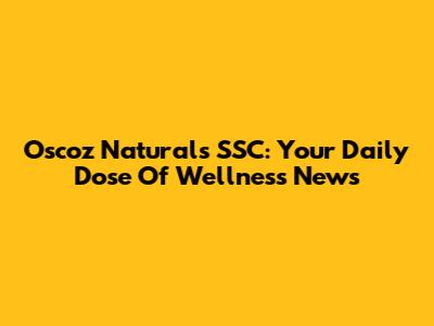 Oscoz Naturals SSC: Your Daily Dose Of Wellness News