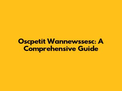 Oscpetit Wannewssesc: A Comprehensive Guide