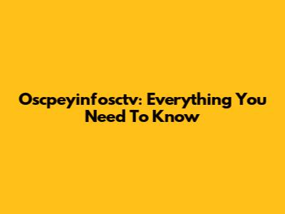 Oscpeyinfosctv: Everything You Need To Know