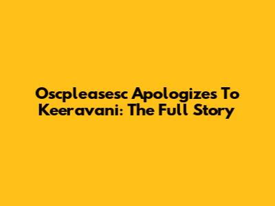 Oscpleasesc Apologizes To Keeravani: The Full Story