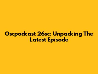 Oscpodcast 26sc: Unpacking The Latest Episode