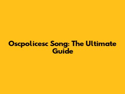 Oscpolicesc Song: The Ultimate Guide
