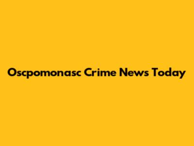 Oscpomonasc Crime News Today