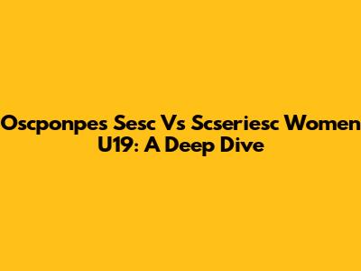 Oscponpes Sesc Vs Scseriesc Women U19: A Deep Dive