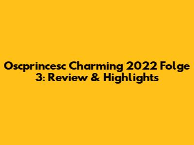Oscprincesc Charming 2022 Folge 3: Review & Highlights