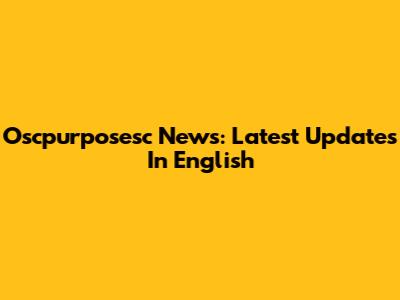 Oscpurposesc News: Latest Updates In English