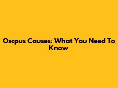 Oscpus Causes: What You Need To Know