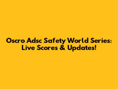 Oscro Adsc Safety World Series: Live Scores & Updates!
